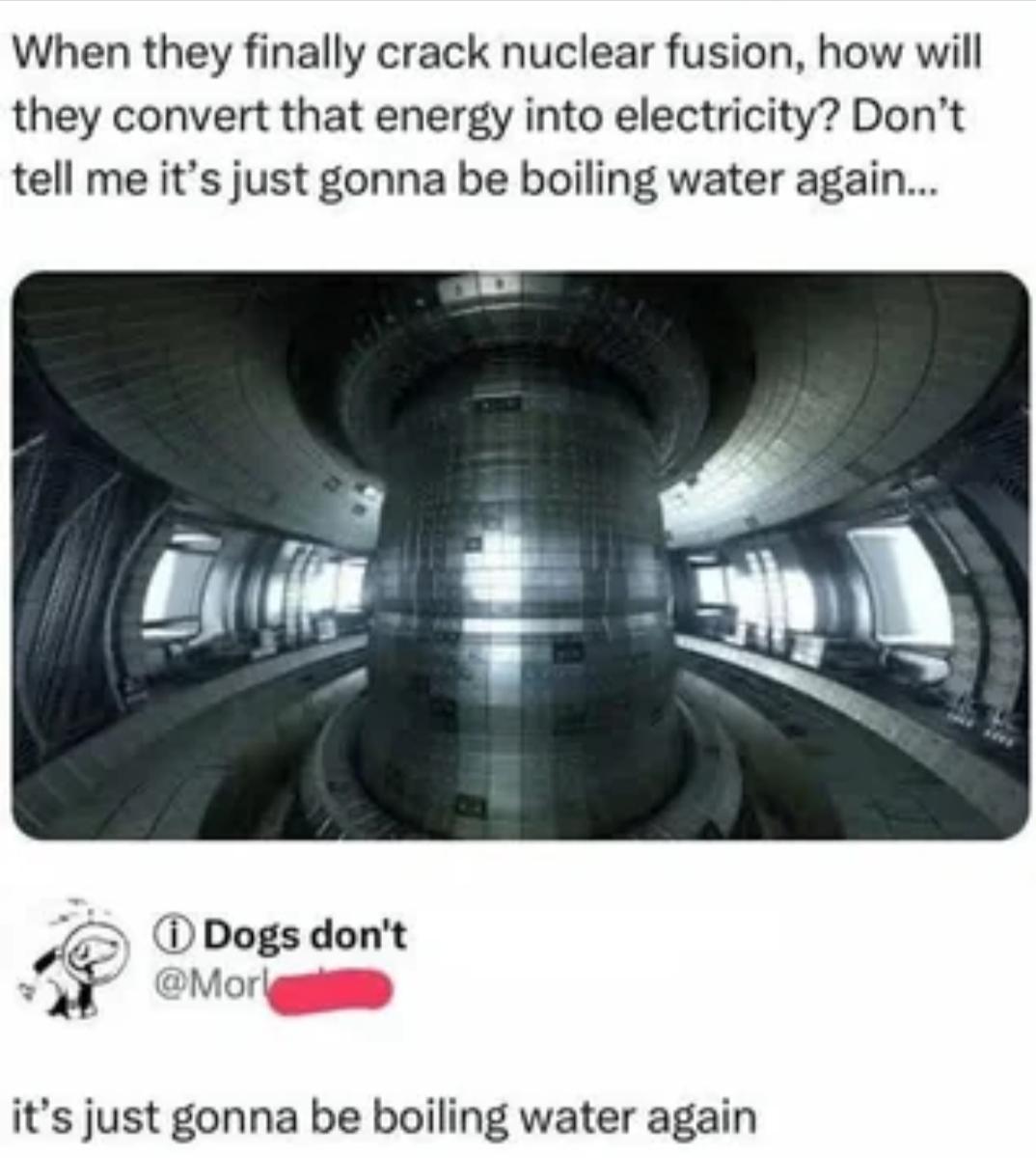 It's funny because it highlights the ironic fact that even with advanced nuclear fusion technology, we'll still be using the ancient method of boiling water to generate electricity.