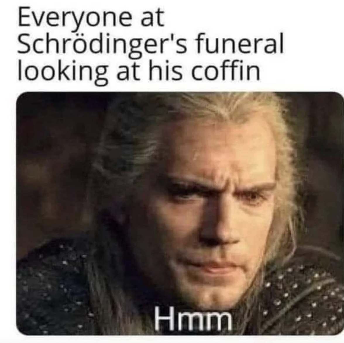 It's funny because it plays on Schrödinger's famous quantum physics thought experiment where a cat is simultaneously alive and dead until observed, creating uncertainty about whether he's actually dead at his own funeral.