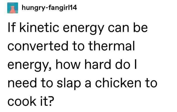 It's funny because it takes the physics concept of converting kinetic energy to thermal energy and applies it literally to the absurd idea of slapping a chicken hard enough to cook it through friction/heat.
